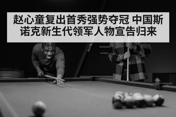 赵心童复出首秀强势夺冠 中国斯诺克新生代领军人物宣告归来